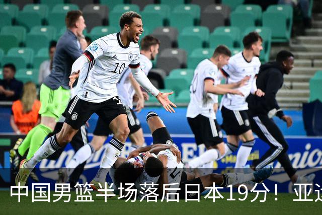 中国男篮半场落后日本19分！亚运会半决赛：中国队打的被动、艰难