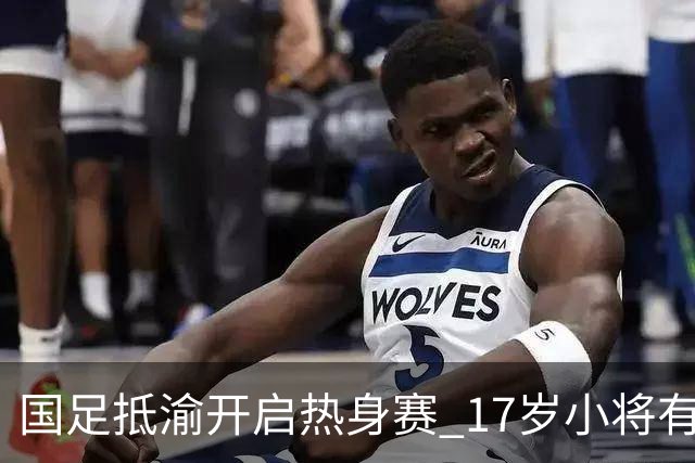 国足抵渝开启热身赛 17岁小将有望创出场纪录
