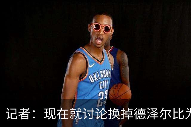 记者：现在就讨论换掉德泽尔比为时过早，他理应获得更多时间